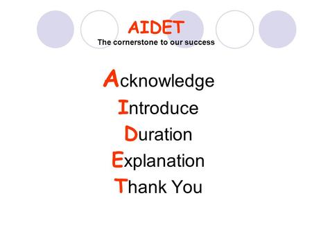 AIDET The cornerstone to our success A cknowledge I ntroduce D uration E xplanation T hank You.