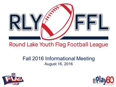 Fall 2016 Informational Meeting August 16, 2016. Introduction The Round Lake Youth Flag Football League (“RLYFFL”) is a non-profit organization. RLYFFL.