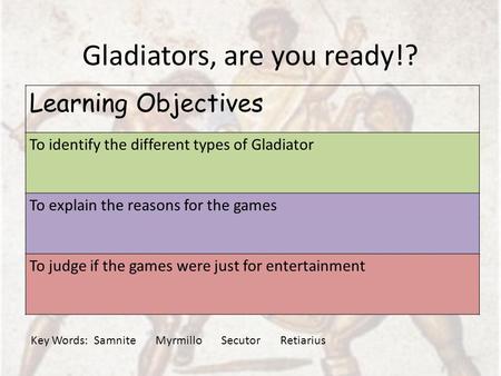 Gladiators, are you ready!? Learning Objectives To identify the different types of Gladiator To explain the reasons for the games To judge if the games.