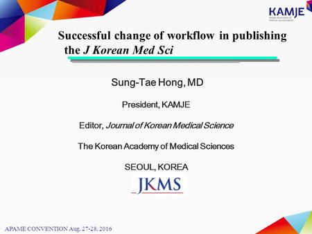 Sung-Tae Hong, MD President, KAMJE Editor, Journal of Korean Medical Science The Korean Academy of Medical Sciences SEOUL, KOREA Successful change of workflow.
