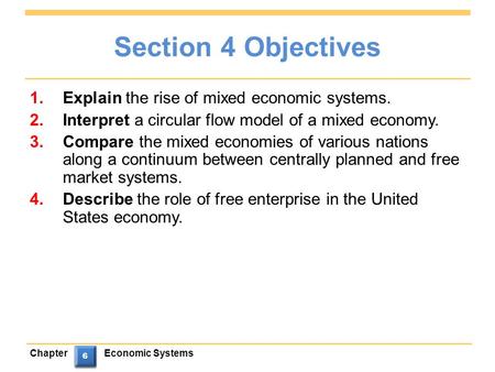 ChapterEconomic Systems 6 6 6 6 Section 4 Objectives 1.Explain the rise of mixed economic systems. 2.Interpret a circular flow model of a mixed economy.