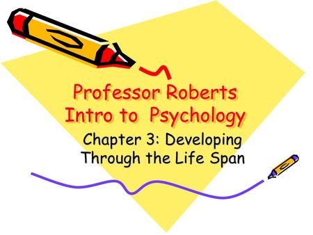 Professor Roberts Intro to Psychology Professor Roberts Intro to Psychology Chapter 3: Developing Through the Life Span.