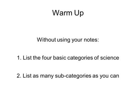 Warm Up Without using your notes: 1. List the four basic categories of science 2. List as many sub-categories as you can.