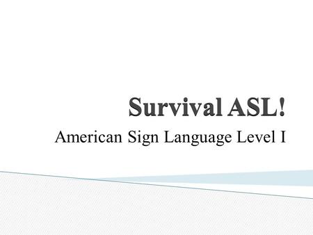 Survival ASL! American Sign Language Level I.  A little bit about ASL  What to do when you meet a Deaf person for the first time  Learn basic introductory.