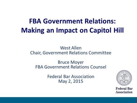 West Allen Chair, Government Relations Committee Bruce Moyer FBA Government Relations Counsel Federal Bar Association May 2, 2015 FBA Government Relations: