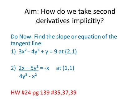 Aim: How do we take second derivatives implicitly? Do Now: Find the slope or equation of the tangent line: 1)3x² - 4y² + y = 9 at (2,1) 2)2x – 5y² = -x.