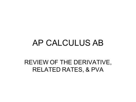 AP CALCULUS AB REVIEW OF THE DERIVATIVE, RELATED RATES, & PVA.