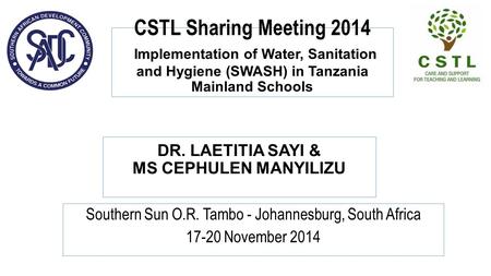 CSTL Sharing Meeting 2014 Implementation of Water, Sanitation and Hygiene (SWASH) in Tanzania Mainland Schools Southern Sun O.R. Tambo - Johannesburg,