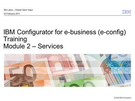 © 2009 IBM Corporation IBM Configurator for e-business (e-config) Training Module 2 – Services Bill Luken – Global Client Value 02 February 2011.