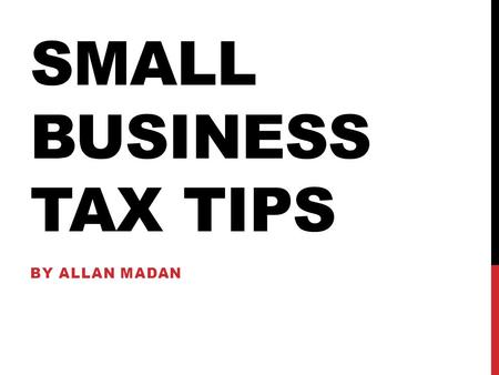SMALL BUSINESS TAX TIPS BY ALLAN MADAN. By Allan Madan SMALL BUSINESS TAX TIPS.
