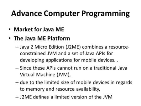 Advance Computer Programming Market for Java ME The Java ME Platform – Java 2 Micro Edition (J2ME) combines a resource- constrained JVM and a set of Java.