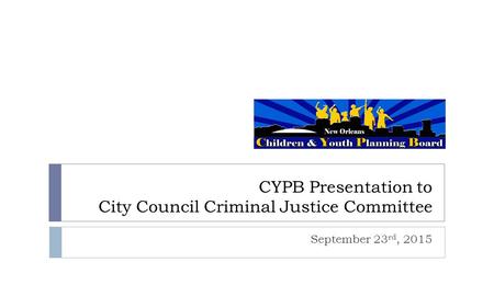 CYPB Presentation to City Council Criminal Justice Committee September 23 rd, 2015.