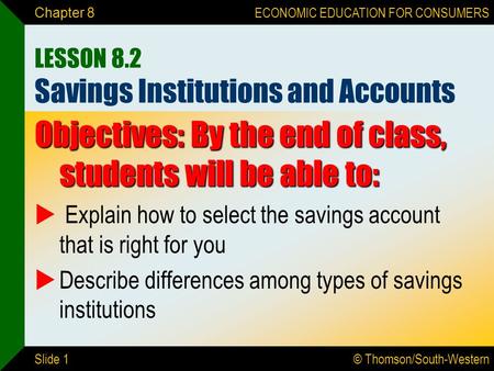 © Thomson/South-Western ECONOMIC EDUCATION FOR CONSUMERS Slide 1 Chapter 8 LESSON 8.2 Savings Institutions and Accounts Objectives: By the end of class,