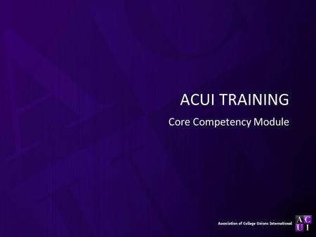 ACUI TRAINING Core Competency Module. Purpose Overview of the 11 core competencies Introduction to the resources offered by ACUI regarding the core competencies.