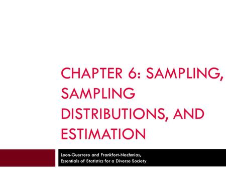 CHAPTER 6: SAMPLING, SAMPLING DISTRIBUTIONS, AND ESTIMATION Leon-Guerrero and Frankfort-Nachmias, Essentials of Statistics for a Diverse Society.