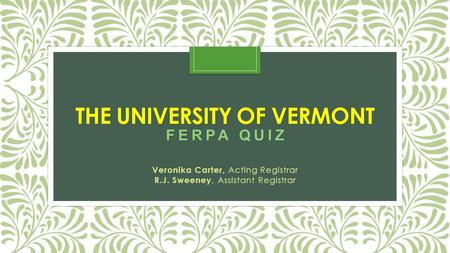 THE UNIVERSITY OF VERMONT F E R P A Q U I Z Veronika Carter, Acting Registrar R.J. Sweeney, Assistant Registrar.