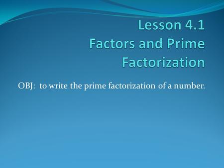 OBJ: to write the prime factorization of a number.