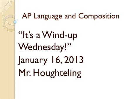 AP Language and Composition “It’s a Wind-up Wednesday!” January 16, 2013 Mr. Houghteling.