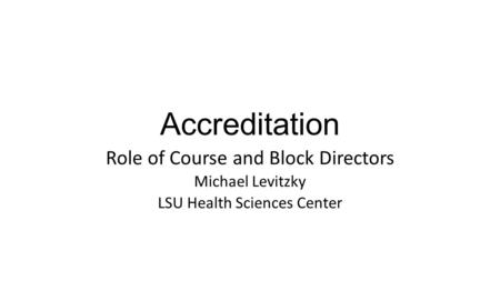 Accreditation Role of Course and Block Directors Michael Levitzky LSU Health Sciences Center.