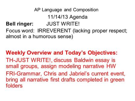 AP Language and Composition 11/14/13 Agenda Bell ringer: JUST WRITE! Focus word: IRREVERENT (lacking proper respect; almost in a humorous sense) Weekly.