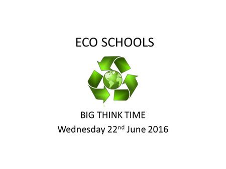 ECO SCHOOLS BIG THINK TIME Wednesday 22 nd June 2016.