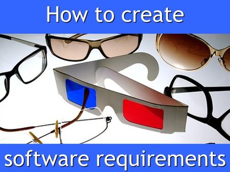 How to create software requirements. Part 1 What are requirements and why do we have them?