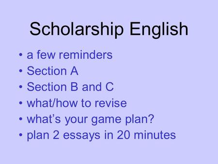 Scholarship English a few reminders Section A Section B and C what/how to revise what’s your game plan? plan 2 essays in 20 minutes.