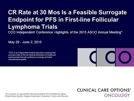 May 29 - June 2, 2015 CR Rate at 30 Mos Is a Feasible Surrogate Endpoint for PFS in First-line Follicular Lymphoma Trials CCO Independent Conference Highlights.