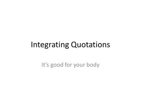 Integrating Quotations It’s good for your body. Integration The word means to to bring together or incorporate (parts) into a whole. to make up, combine,