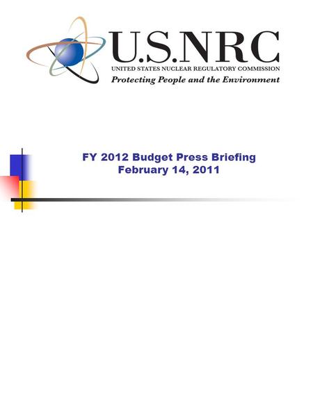 FY 2012 Budget Press Briefing February 14, 2011. 2 NRC FY 2012 Budget NRC Mission: License and regulate the Nation’s civilian use of byproduct, source,
