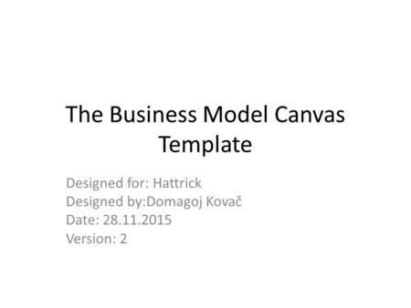 The Business Model Canvas Template Designed for: Hattrick Designed by:Domagoj Kovač Date: 28.11.2015 Version: 2.
