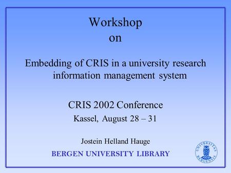 BERGEN UNIVERSITY LIBRARY Workshop on Embedding of CRIS in a university research information management system CRIS 2002 Conference Kassel, August 28 –