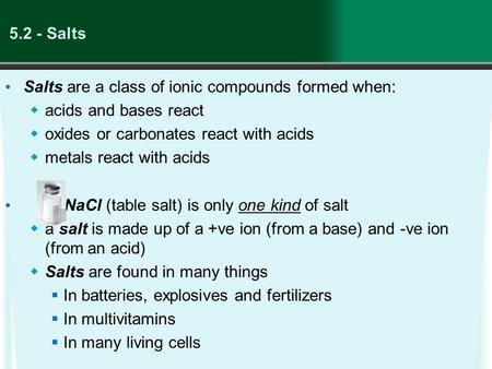 5.2 - Salts Salts are a class of ionic compounds formed when:  acids and bases react  oxides or carbonates react with acids  metals react with acids.