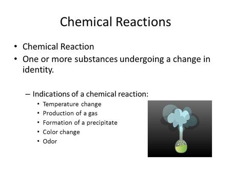 Chemical Reactions Chemical Reaction One or more substances undergoing a change in identity. – Indications of a chemical reaction: Temperature change Production.