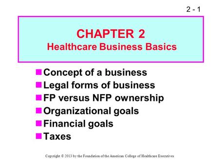 2 - 1 CHAPTER 2 Healthcare Business Basics Concept of a business Legal forms of business FP versus NFP ownership Organizational goals Financial goals Taxes.