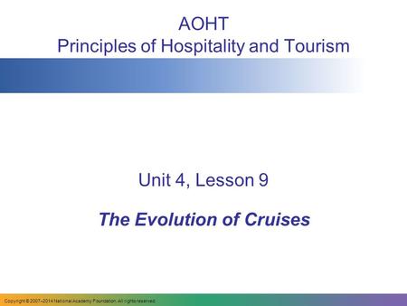 AOHT Principles of Hospitality and Tourism Unit 4, Lesson 9 The Evolution of Cruises Copyright © 2007–2014 National Academy Foundation. All rights reserved.