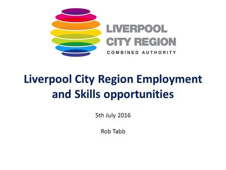 Liverpool City Region Employment and Skills opportunities 5th July 2016 Rob Tabb.