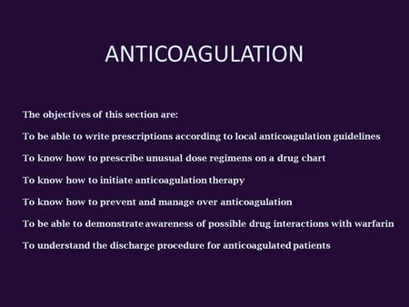 ANTICOAGULATION The objectives of this section are: To be able to write prescriptions according to local anticoagulation guidelines To know how to prescribe.
