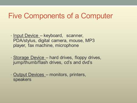 Five Components of a Computer Input Device – keyboard, scanner, PDA/stylus, digital camera, mouse, MP3 player, fax machine, microphone Storage Device –
