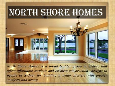 North Shore Homes North Shore Homes is a proud builder group in Sydney that offers affordable services and creative construction designs to people of Sydney.