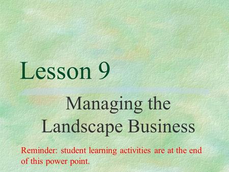 Lesson 9 Managing the Landscape Business Reminder: student learning activities are at the end of this power point.