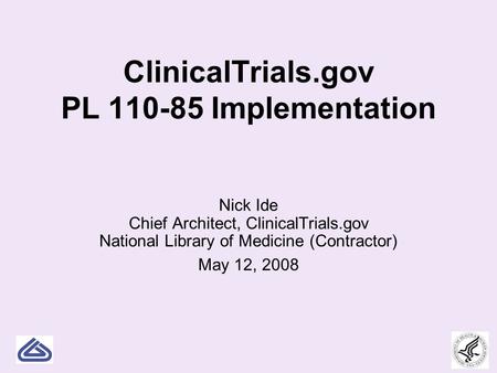1 ClinicalTrials.gov PL 110-85 Implementation Nick Ide Chief Architect, ClinicalTrials.gov National Library of Medicine (Contractor) May 12, 2008.
