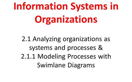 Information Systems in Organizations 2.1 Analyzing organizations as systems and processes & 2.1.1 Modeling Processes with Swimlane Diagrams.
