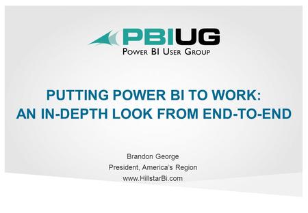 PUTTING POWER BI TO WORK: AN IN-DEPTH LOOK FROM END-TO-END Brandon George President, America’s Region