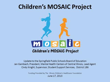 Children’s MOSAIC Project Update to the Springfield Public Schools Board of Education Jan Gambach, President, Mental Health Centers of Central Illinois,