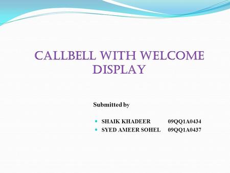 CALLBELL WITH WELCOME DISPLAY Submitted b y SHAIK KHADEER 09QQ1A0434 SYED AMEER SOHEL 09QQ1A0437.