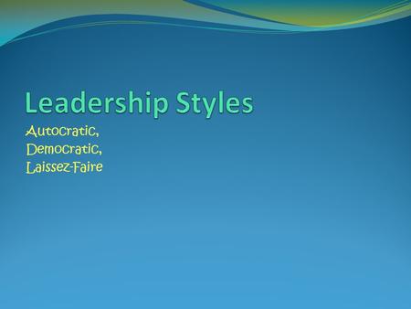 Autocratic, Democratic, Laissez-Faire. The main concern in choosing a particular style of leadership is in recognizing what is most appropriate for your.