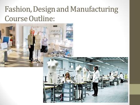 Fashion, Design and Manufacturing Course Outline:.