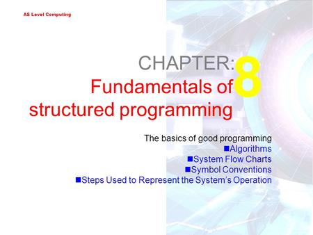AS Level Computing 8 CHAPTER: Fundamentals of structured programming The basics of good programming Algorithms System Flow Charts Symbol Conventions Steps.