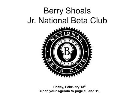 Berry Shoals Jr. National Beta Club Friday, February 13 th Open your Agenda to page 10 and 11.